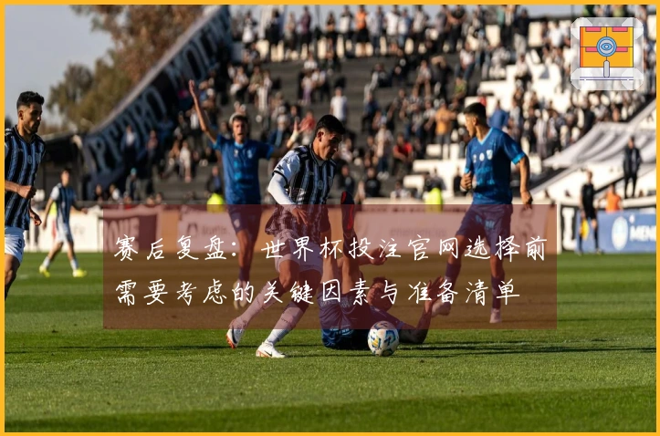 赛后复盘:世界杯投注官网选择前需要考虑的关键因素与准备清单