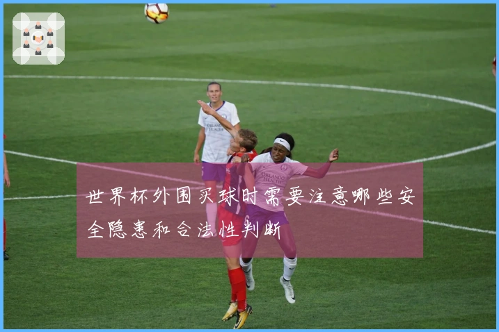 世界杯外围买球时需要注意哪些安全隐患和合法性判断