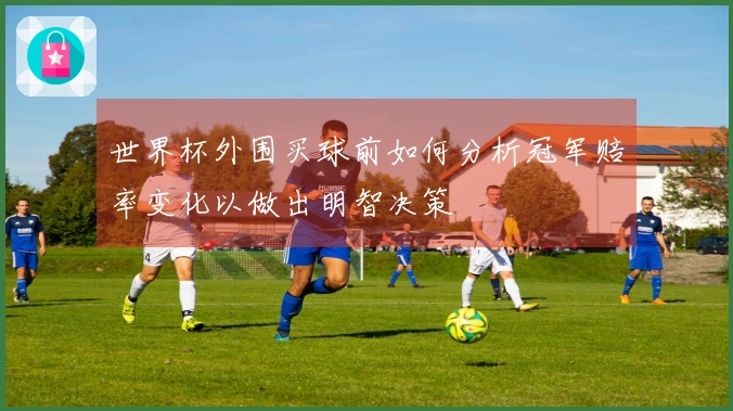 世界杯外围买球前如何分析冠军赔率变化以做出明智决策