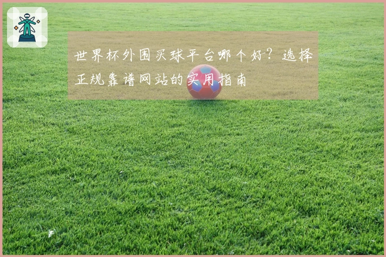 世界杯外围买球平台哪个好？选择正规靠谱网站的实用指南