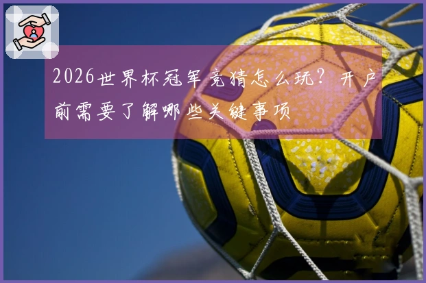 2026世界杯冠军竞猜怎么玩?开户前需要了解哪些关键事项