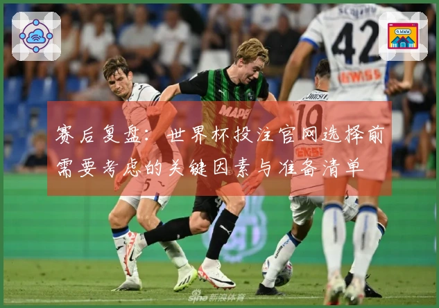 赛后复盘：世界杯投注官网选择前需要考虑的关键因素与准备清单